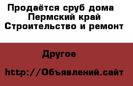  Продаётся сруб дома - Пермский край Строительство и ремонт » Другое   